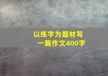 以练字为题材写一篇作文400字