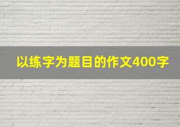 以练字为题目的作文400字