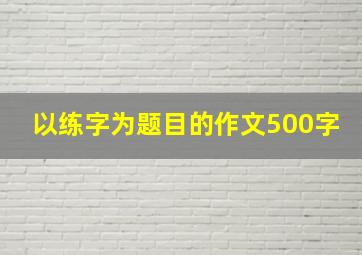 以练字为题目的作文500字