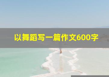 以舞蹈写一篇作文600字