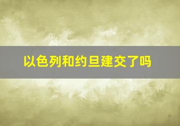 以色列和约旦建交了吗