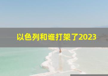 以色列和谁打架了2023