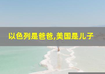 以色列是爸爸,美国是儿子