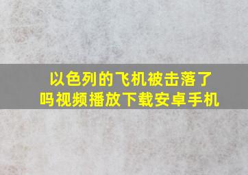 以色列的飞机被击落了吗视频播放下载安卓手机