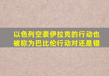 以色列空袭伊拉克的行动也被称为巴比伦行动对还是错