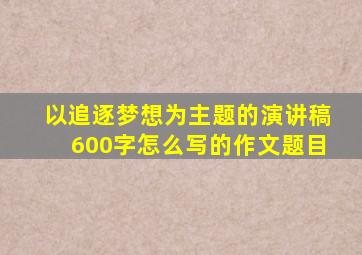 以追逐梦想为主题的演讲稿600字怎么写的作文题目