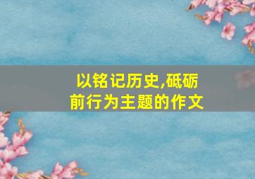 以铭记历史,砥砺前行为主题的作文