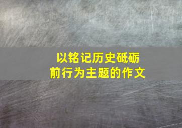 以铭记历史砥砺前行为主题的作文