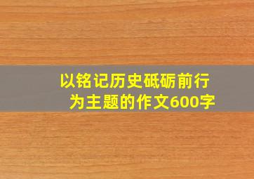 以铭记历史砥砺前行为主题的作文600字