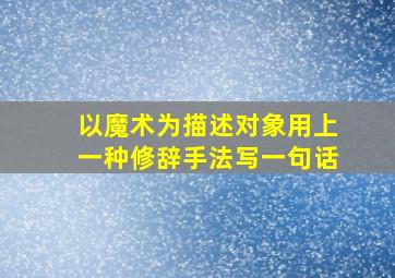 以魔术为描述对象用上一种修辞手法写一句话