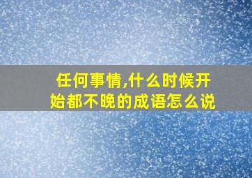 任何事情,什么时候开始都不晚的成语怎么说