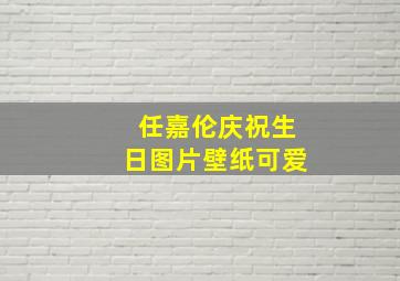 任嘉伦庆祝生日图片壁纸可爱