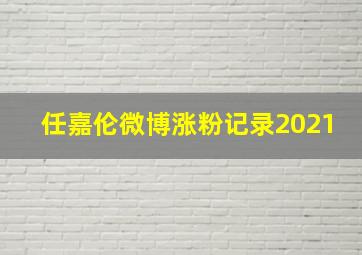 任嘉伦微博涨粉记录2021