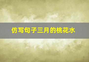 仿写句子三月的桃花水