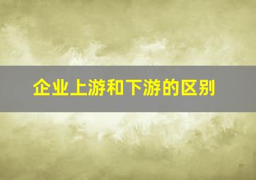 企业上游和下游的区别