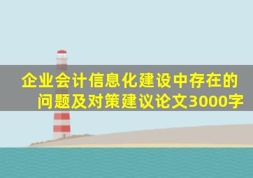 企业会计信息化建设中存在的问题及对策建议论文3000字