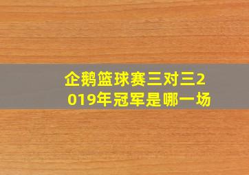 企鹅篮球赛三对三2019年冠军是哪一场