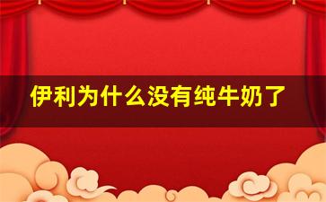 伊利为什么没有纯牛奶了