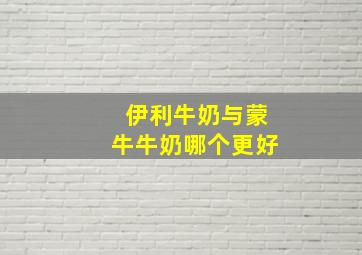 伊利牛奶与蒙牛牛奶哪个更好