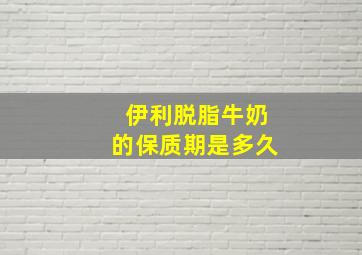 伊利脱脂牛奶的保质期是多久