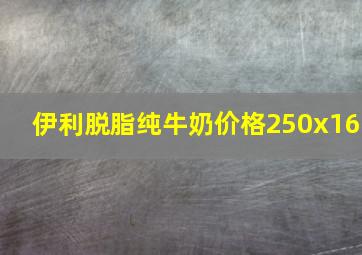 伊利脱脂纯牛奶价格250x16