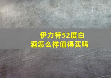 伊力特52度白酒怎么样值得买吗