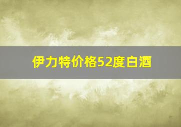 伊力特价格52度白酒