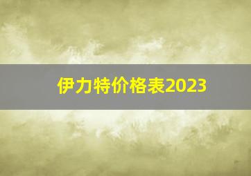 伊力特价格表2023