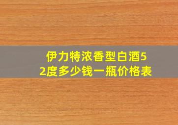 伊力特浓香型白酒52度多少钱一瓶价格表