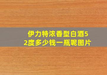 伊力特浓香型白酒52度多少钱一瓶呢图片