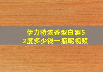 伊力特浓香型白酒52度多少钱一瓶呢视频