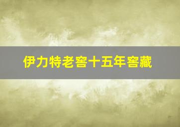 伊力特老窖十五年窖藏