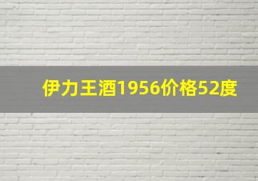 伊力王酒1956价格52度