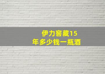 伊力窖藏15年多少钱一瓶酒