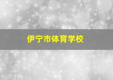 伊宁市体育学校