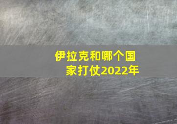 伊拉克和哪个国家打仗2022年