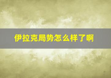 伊拉克局势怎么样了啊