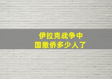 伊拉克战争中国撤侨多少人了