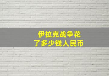 伊拉克战争花了多少钱人民币