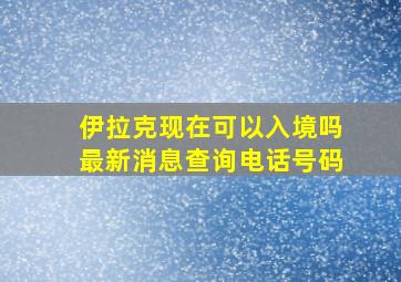 伊拉克现在可以入境吗最新消息查询电话号码