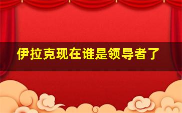 伊拉克现在谁是领导者了