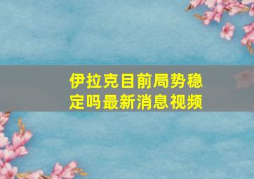 伊拉克目前局势稳定吗最新消息视频