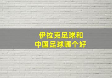 伊拉克足球和中国足球哪个好