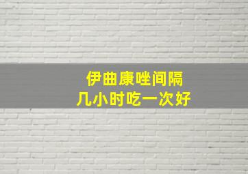 伊曲康唑间隔几小时吃一次好