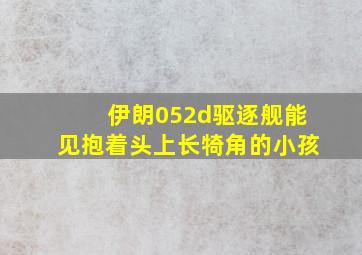 伊朗052d驱逐舰能见抱着头上长犄角的小孩