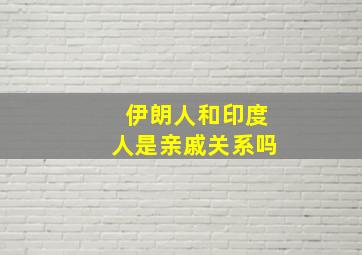 伊朗人和印度人是亲戚关系吗