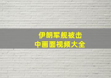 伊朗军舰被击中画面视频大全