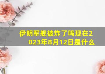 伊朗军舰被炸了吗现在2023年8月12日是什么