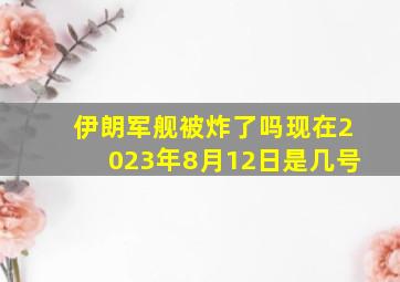 伊朗军舰被炸了吗现在2023年8月12日是几号