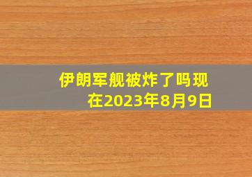 伊朗军舰被炸了吗现在2023年8月9日